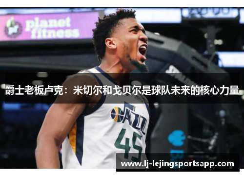 爵士老板卢克：米切尔和戈贝尔是球队未来的核心力量