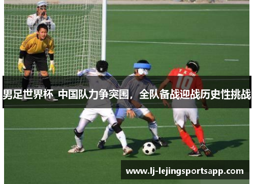 男足世界杯_中国队力争突围，全队备战迎战历史性挑战