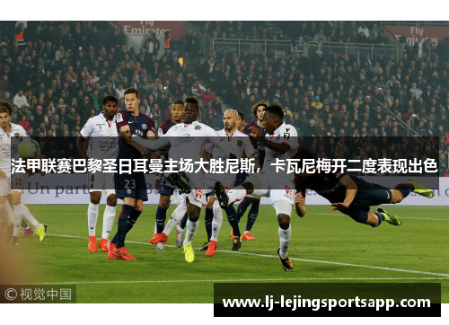 法甲联赛巴黎圣日耳曼主场大胜尼斯，卡瓦尼梅开二度表现出色