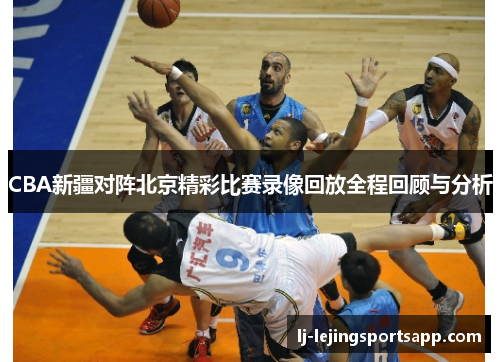 CBA新疆对阵北京精彩比赛录像回放全程回顾与分析