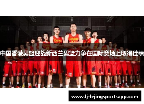 中国香港男篮迎战新西兰男篮力争在国际赛场上取得佳绩