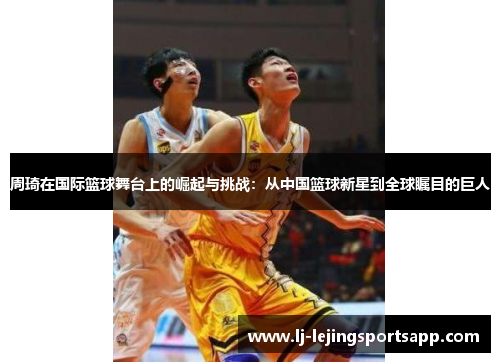 周琦在国际篮球舞台上的崛起与挑战：从中国篮球新星到全球瞩目的巨人