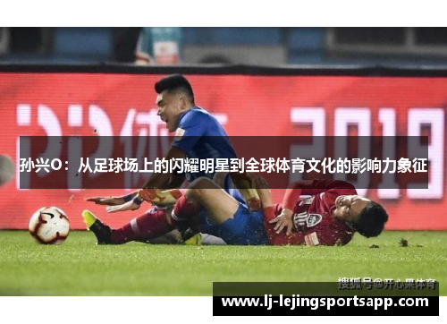 孙兴O：从足球场上的闪耀明星到全球体育文化的影响力象征