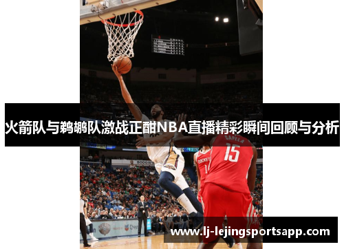 火箭队与鹈鹕队激战正酣NBA直播精彩瞬间回顾与分析