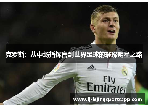 克罗斯：从中场指挥官到世界足球的璀璨明星之路
